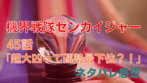 機界戦隊ゼンカイジャー45カイネタバレ感想-いっすんログ