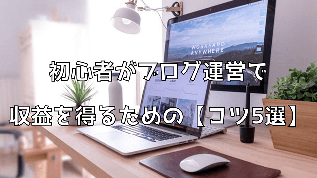 初心者がブログ運営で収益を得るための【コツ5選】